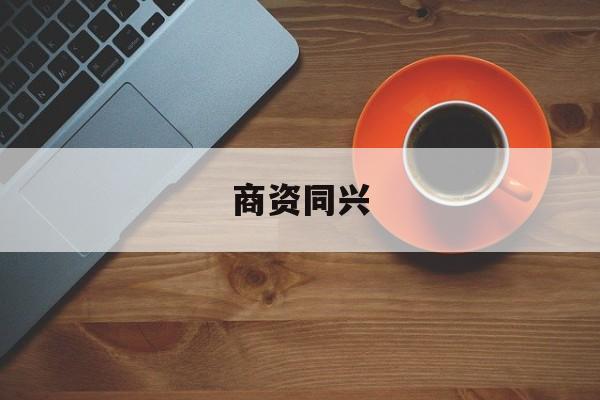 商资同兴的简单介绍-第1张图片-战略资本商业服务 商资同兴的简单介绍-第1张图片-战略资本商业服务